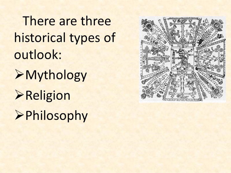 There are three historical types of outlook: Mythology Religion Philosophy
